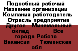 Подсобный рабочий › Название организации ­ Компания-работодатель › Отрасль предприятия ­ Другое › Минимальный оклад ­ 15 000 - Все города Работа » Вакансии   . Тюменская обл.